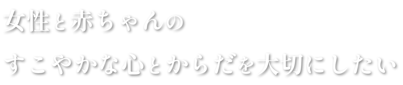 女性と赤ちゃんのすこやかな心とカラダを大切にしたい